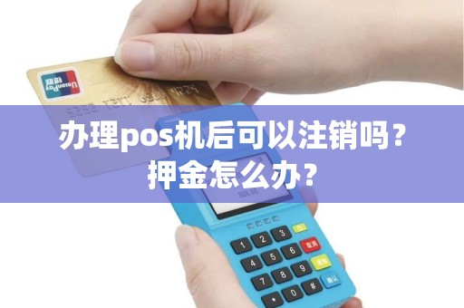 办理pos机后可以注销吗？押金怎么办？
