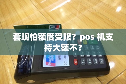 套现怕额度受限？pos 机支持大额不？