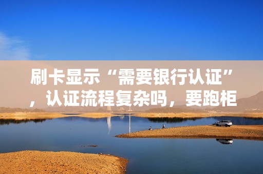 刷卡显示“需要银行认证”，认证流程复杂吗，要跑柜台吗？