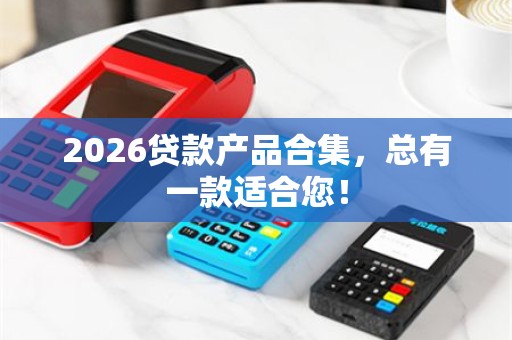 2026贷款产品合集，总有一款适合您！