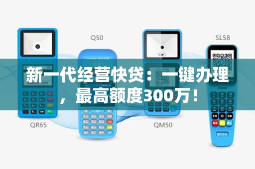 新一代经营快贷：一键办理，最高额度300万！