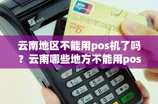 云南地区不能用pos机了吗？云南哪些地方不能用pos机
