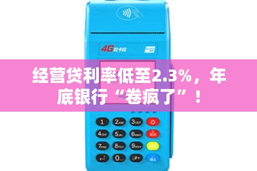 经营贷利率低至2.3%，年底银行“卷疯了”！