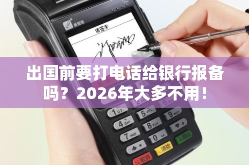 出国前要打电话给银行报备吗？2026年大多不用！