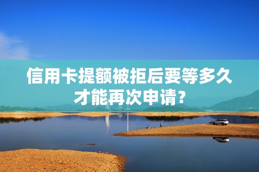 信用卡提额被拒后要等多久才能再次申请？