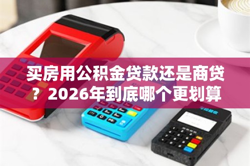 买房用公积金贷款还是商贷？2026年到底哪个更划算？