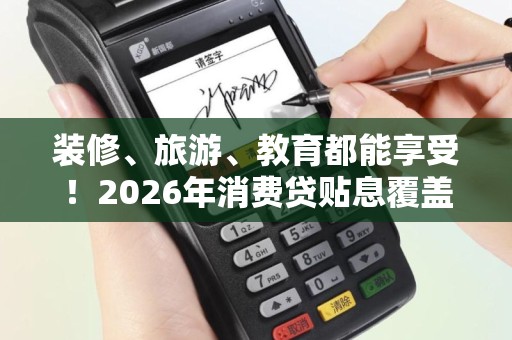 装修、旅游、教育都能享受！2026年消费贷贴息覆盖全场景！