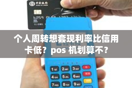 个人周转想套现利率比信用卡低？pos 机划算不？