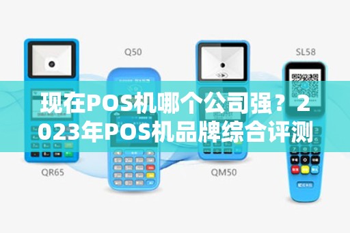现在POS机哪个公司强？2023年POS机品牌综合评测