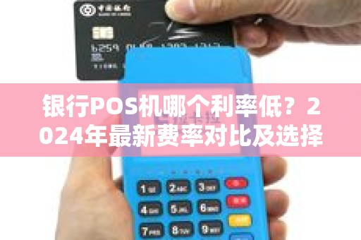 银行POS机哪个利率低？2024年最新费率对比及选择建议