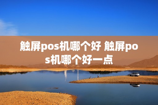 触屏pos机哪个好 触屏pos机哪个好一点