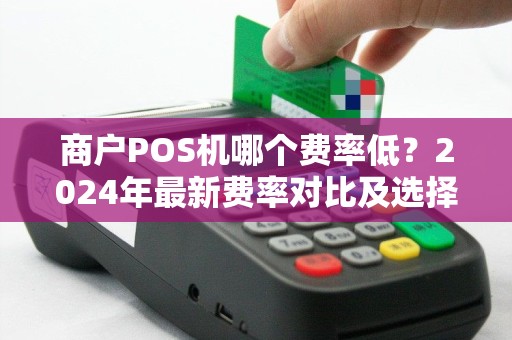 商户POS机哪个费率低？2024年最新费率对比及选择指南