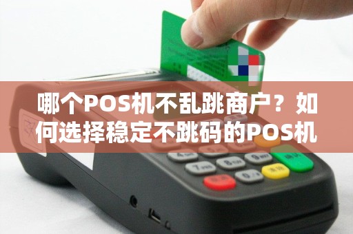 哪个POS机不乱跳商户？如何选择稳定不跳码的POS机