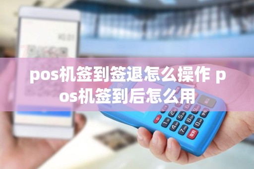 pos机签到签退怎么操作 pos机签到后怎么用