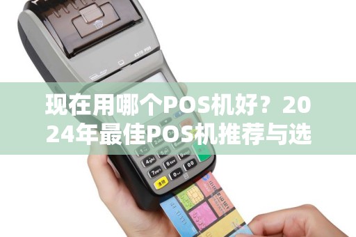 现在用哪个POS机好？2024年最佳POS机推荐与选购指南
