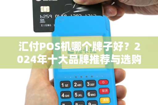 汇付POS机哪个牌子好？2024年十大品牌推荐与选购指南
