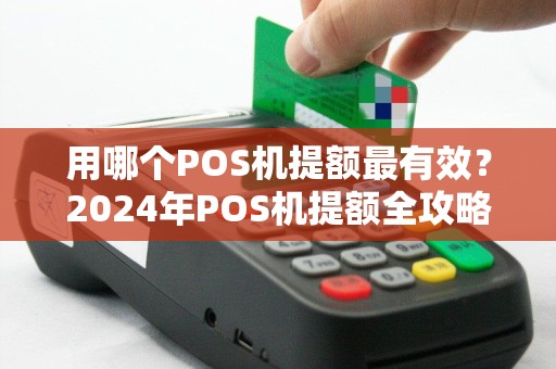 用哪个POS机提额最有效？2024年POS机提额全攻略