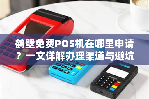 鹤壁免费POS机在哪里申请？一文详解办理渠道与避坑指南