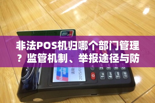 非法POS机归哪个部门管理？监管机制、举报途径与防范指南