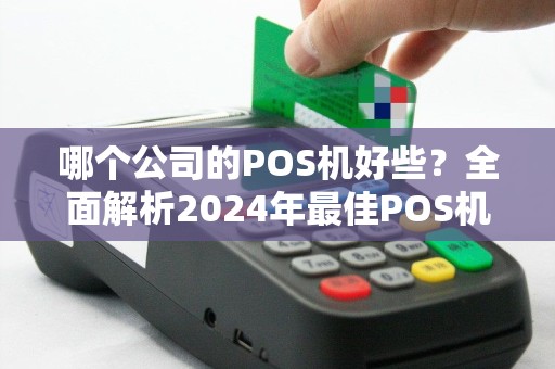 哪个公司的POS机好些？全面解析2024年最佳POS机品牌