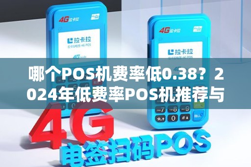 哪个POS机费率低0.38？2024年低费率POS机推荐与避坑指南