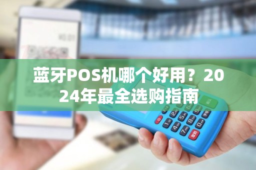 蓝牙POS机哪个好用？2024年最全选购指南