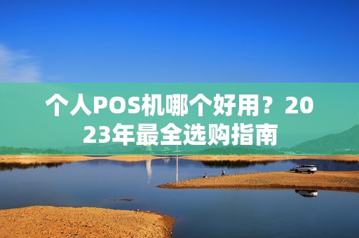 个人POS机哪个好用？2023年最全选购指南