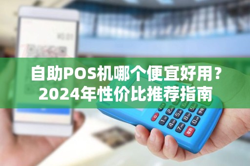 自助POS机哪个便宜好用？2024年性价比推荐指南