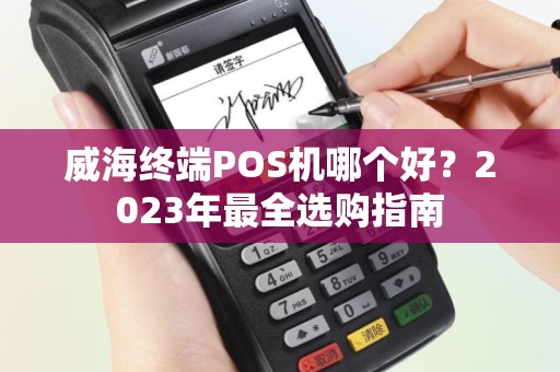 威海终端POS机哪个好？2023年最全选购指南