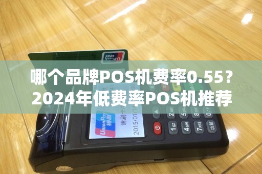 哪个品牌POS机费率0.55?2024年低费率POS机推荐与解析 哪个品牌POS机费率0.55?2024年低费率POS机推荐与解析