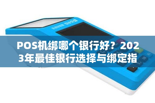 POS机绑哪个银行好？2023年最佳银行选择与绑定指南