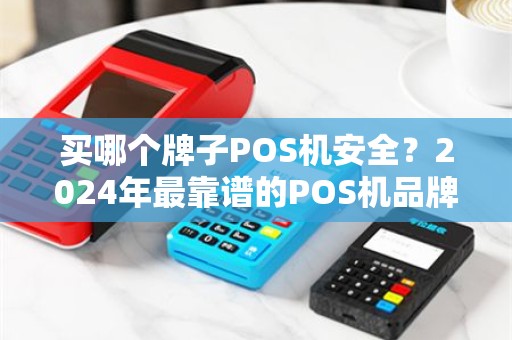买哪个牌子POS机安全？2024年最靠谱的POS机品牌推荐