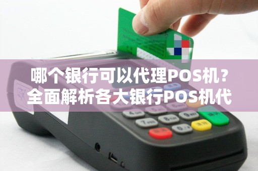 哪个银行可以代理POS机？全面解析各大银行POS机代理政策