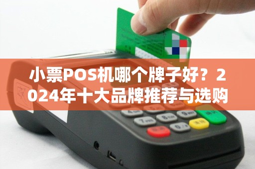 小票POS机哪个牌子好？2024年十大品牌推荐与选购指南