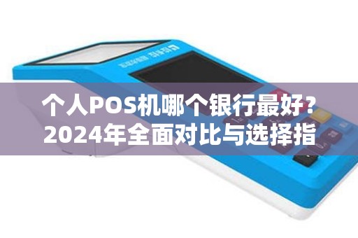 个人POS机哪个银行最好？2024年全面对比与选择指南