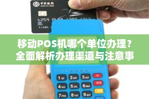 移动POS机哪个单位办理？全面解析办理渠道与注意事项
