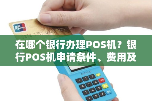 在哪个银行办理POS机？银行POS机申请条件、费用及对比指南