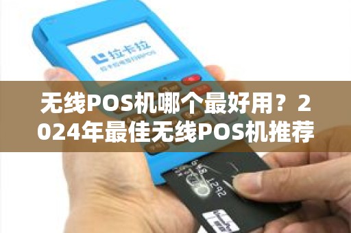 无线POS机哪个最好用？2024年最佳无线POS机推荐与选购指南
