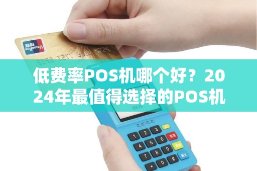低费率POS机哪个好？2024年最值得选择的POS机推荐