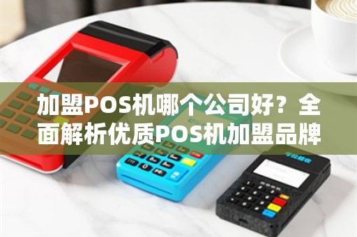 加盟POS机哪个公司好？全面解析优质POS机加盟品牌