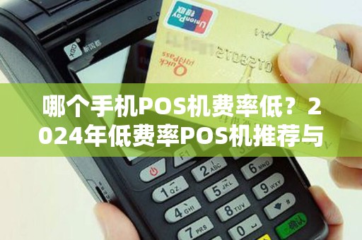 哪个手机POS机费率低？2024年低费率POS机推荐与选择指南