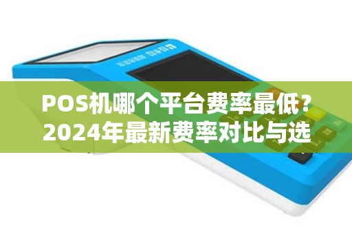 POS机哪个平台费率最低？2024年最新费率对比与选择指南