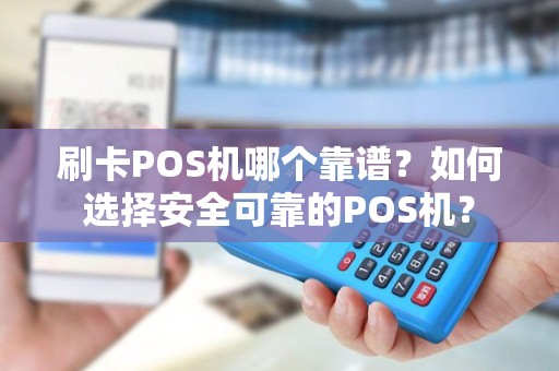 刷卡POS机哪个靠谱？如何选择安全可靠的POS机？