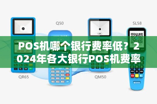 POS机哪个银行费率低？2024年各大银行POS机费率对比分析