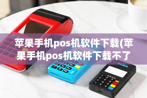 苹果手机pos机软件下载(苹果手机pos机软件下载不了)
