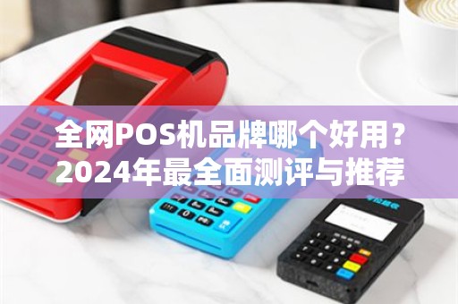 全网POS机品牌哪个好用？2024年最全面测评与推荐指南