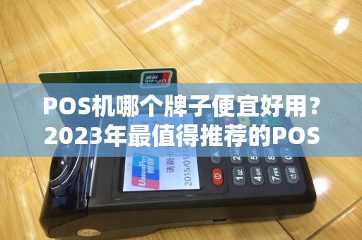 POS机哪个牌子便宜好用？2023年最值得推荐的POS机品牌盘点