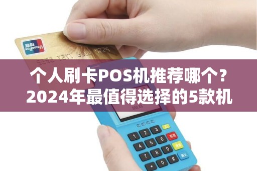 个人刷卡POS机推荐哪个?2024年最值得选择的5款机型解析 个人刷卡POS机推荐哪个?2024年最值得选择的5款机型解析