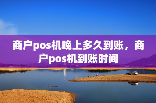 商户pos机晚上多久到账，商户pos机到账时间