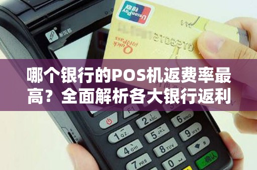 哪个银行的POS机返费率最高？全面解析各大银行返利政策